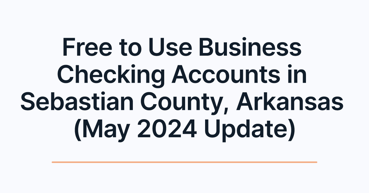Free to Use Business Checking Accounts in Sebastian County, Arkansas (May 2024 Update)